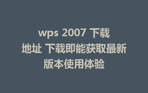 wps 2007 下载地址 下载即能获取最新版本使用体验