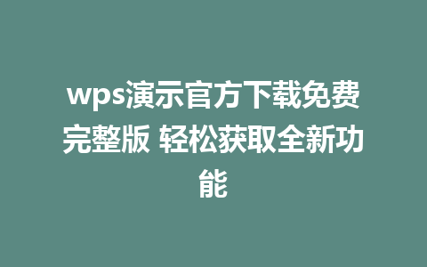 wps演示官方下载免费完整版 轻松获取全新功能