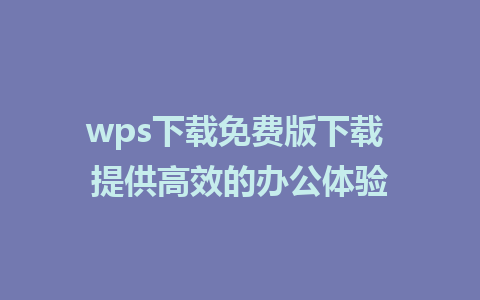 wps下载免费版下载 提供高效的办公体验