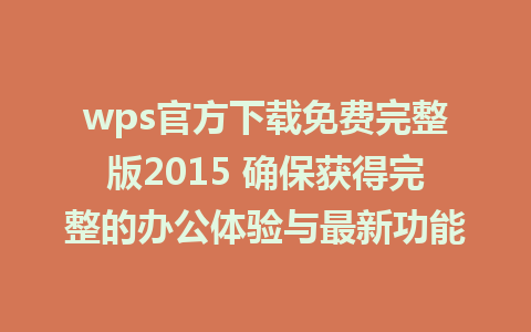 wps官方下载免费完整版2015 确保获得完整的办公体验与最新功能