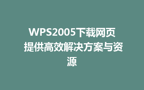 WPS2005下载网页 提供高效解决方案与资源