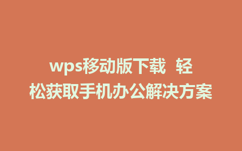 wps移动版下载  轻松获取手机办公解决方案