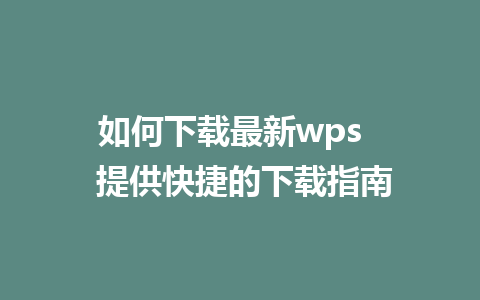 如何下载最新wps   提供快捷的下载指南