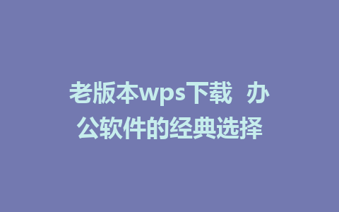 老版本wps下载  办公软件的经典选择