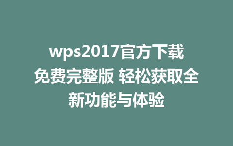 wps2017官方下载免费完整版 轻松获取全新功能与体验