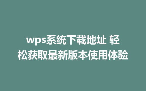 wps系统下载地址 轻松获取最新版本使用体验