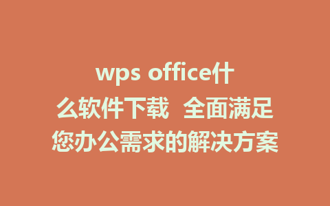 wps office什么软件下载  全面满足您办公需求的解决方案