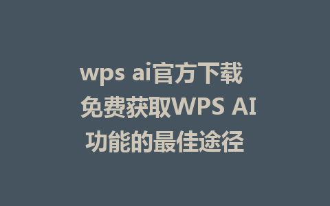 wps ai官方下载  免费获取WPS AI功能的最佳途径