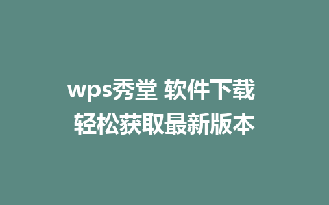 wps秀堂 软件下载 轻松获取最新版本  