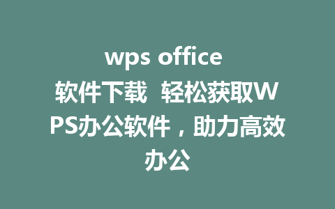 wps office 软件下载  轻松获取WPS办公软件，助力高效办公