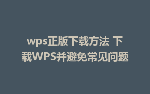 wps正版下载方法 下载WPS并避免常见问题