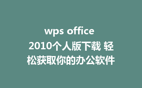 wps office 2010个人版下载 轻松获取你的办公软件