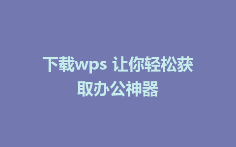 下载wps 让你轻松获取办公神器