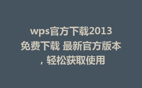 wps官方下载2013免费下载 最新官方版本，轻松获取使用