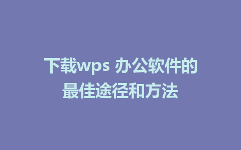 下载wps 办公软件的最佳途径和方法