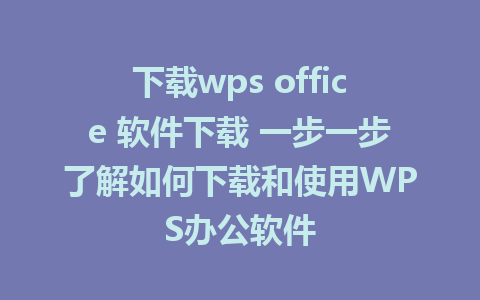 下载wps office 软件下载 一步一步了解如何下载和使用WPS办公软件