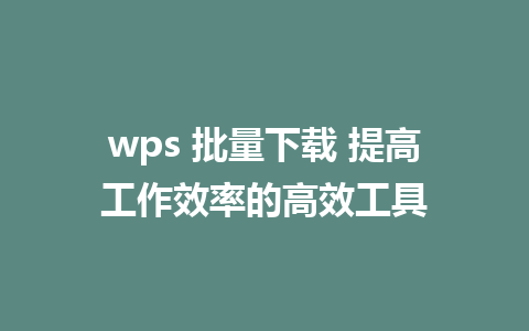 wps 批量下载 提高工作效率的高效工具