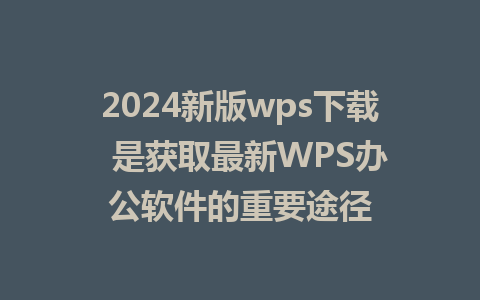 2024新版wps下载  是获取最新WPS办公软件的重要途径