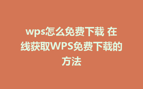 wps怎么免费下载 在线获取WPS免费下载的方法