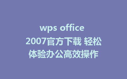 wps office 2007官方下载 轻松体验办公高效操作