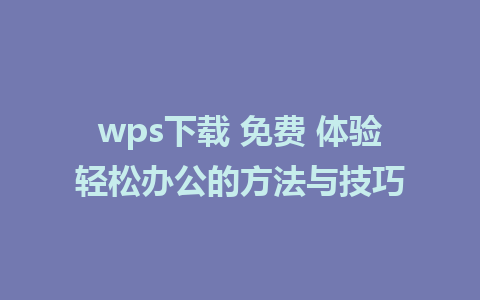 wps下载 免费 体验轻松办公的方法与技巧