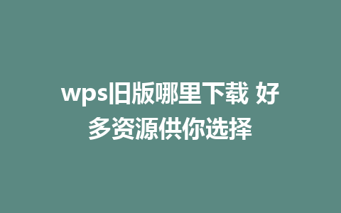 wps旧版哪里下载 好多资源供你选择