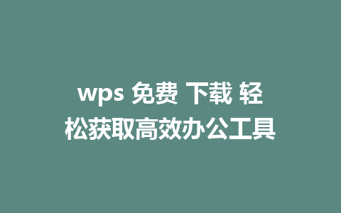 wps 免费 下载 轻松获取高效办公工具