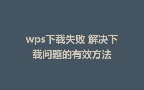 wps下载失败 解决下载问题的有效方法