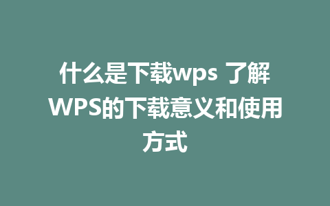 什么是下载wps 了解WPS的下载意义和使用方式