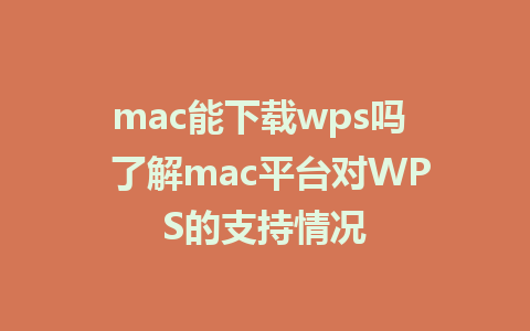 mac能下载wps吗  了解mac平台对WPS的支持情况