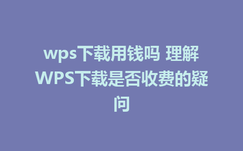 wps下载用钱吗 理解WPS下载是否收费的疑问