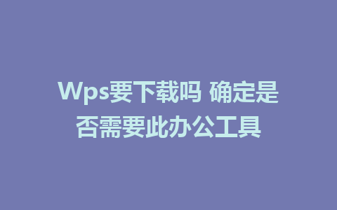 Wps要下载吗 确定是否需要此办公工具