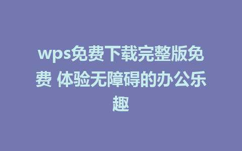 wps免费下载完整版免费 体验无障碍的办公乐趣