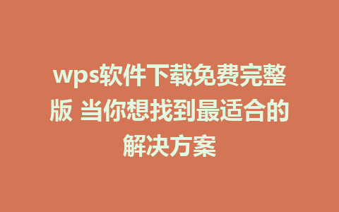 wps软件下载免费完整版 当你想找到最适合的解决方案