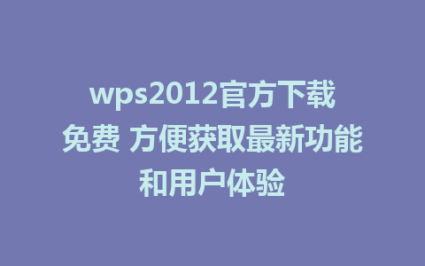 wps2012官方下载免费 方便获取最新功能和用户体验