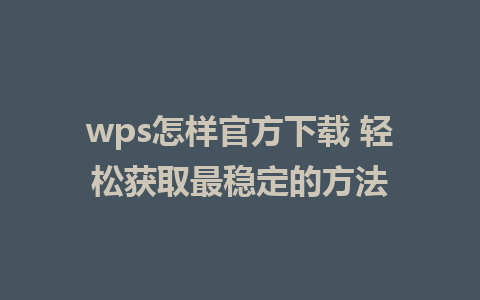 wps怎样官方下载 轻松获取最稳定的方法