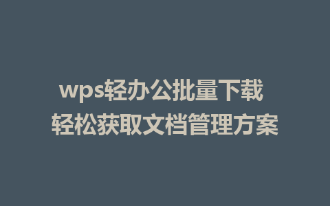 wps轻办公批量下载 轻松获取文档管理方案