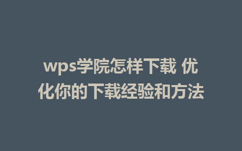 wps学院怎样下载 优化你的下载经验和方法