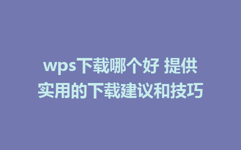 wps下载哪个好 提供实用的下载建议和技巧