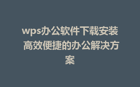 wps办公软件下载安装 高效便捷的办公解决方案