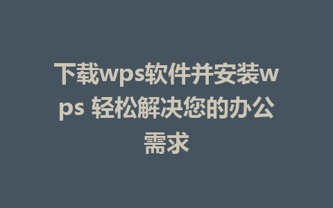 下载wps软件并安装wps 轻松解决您的办公需求