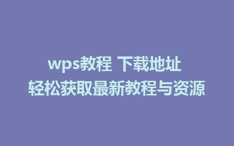 wps教程 下载地址 轻松获取最新教程与资源