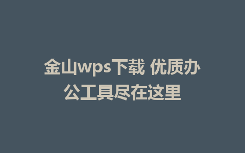 金山wps下载 优质办公工具尽在这里