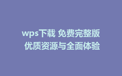 wps下载 免费完整版 优质资源与全面体验