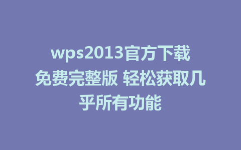 wps2013官方下载免费完整版 轻松获取几乎所有功能