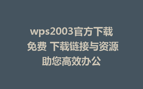 wps2003官方下载 免费 下载链接与资源助您高效办公