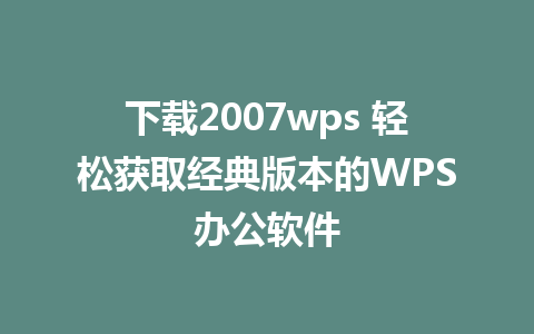 下载2007wps 轻松获取经典版本的WPS办公软件