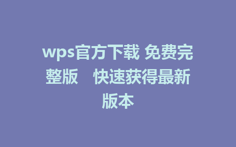 wps官方下载 免费完整版   快速获得最新版本