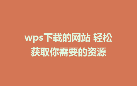 wps下载的网站 轻松获取你需要的资源