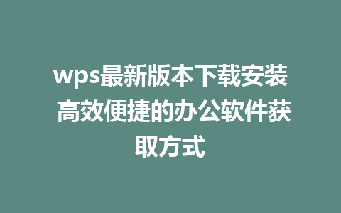 wps最新版本下载安装 高效便捷的办公软件获取方式